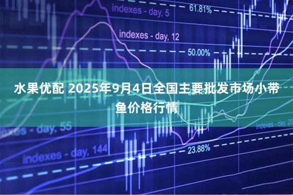水果优配 2025年9月4日全国主要批发市场小带鱼价格行情