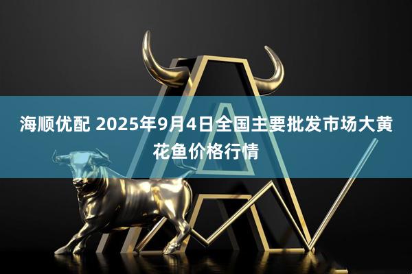 海顺优配 2025年9月4日全国主要批发市场大黄花鱼价格行情