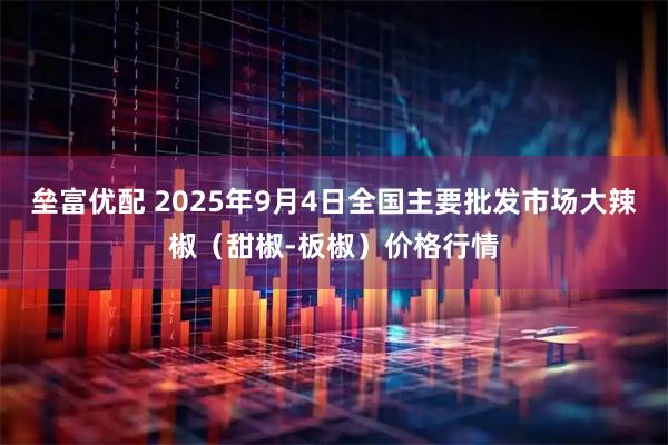 垒富优配 2025年9月4日全国主要批发市场大辣椒(甜椒-板椒)价格行情