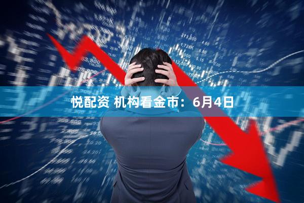 悦配资 机构看金市:6月4日