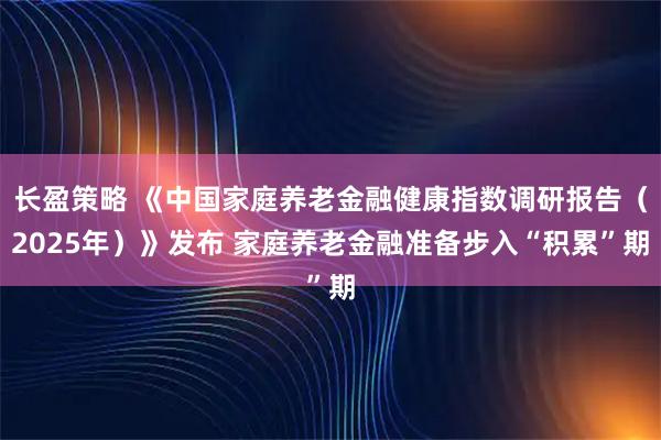 长盈策略 《中国家庭养老金融健康指数调研报告（2025年）》发布 家庭养老金融准备步入“积累”期