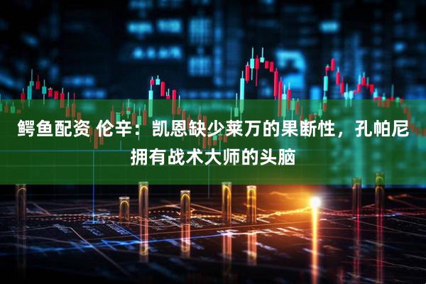 鳄鱼配资 伦辛：凯恩缺少莱万的果断性，孔帕尼拥有战术大师的头脑