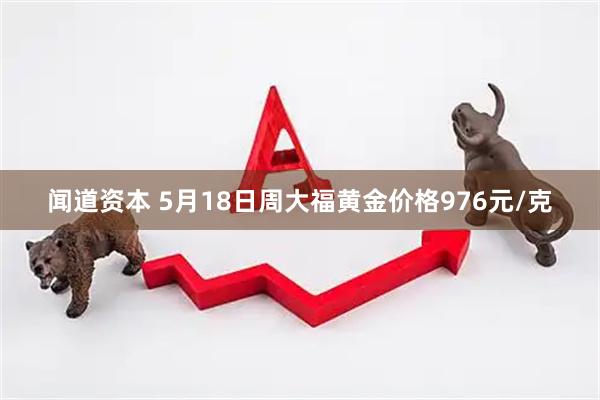 闻道资本 5月18日周大福黄金价格976元/克