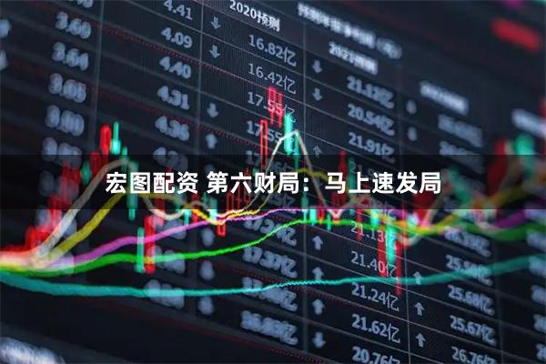 宏图配资 第六财局：马上速发局