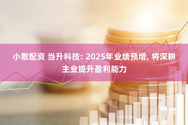 小散配资 当升科技: 2025年业绩预增, 将深耕主业提升盈利能力