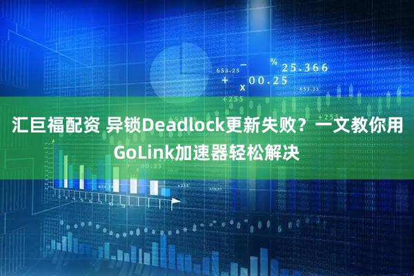 汇巨福配资 异锁Deadlock更新失败？一文教你用GoLink加速器轻松解决