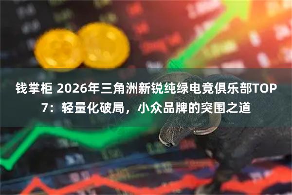 钱掌柜 2026年三角洲新锐纯绿电竞俱乐部TOP7：轻量化破局，小众品牌的突围之道