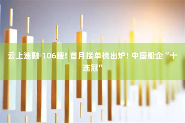 云上速融 106艘! 首月接单榜出炉! 中国船企“十连冠”