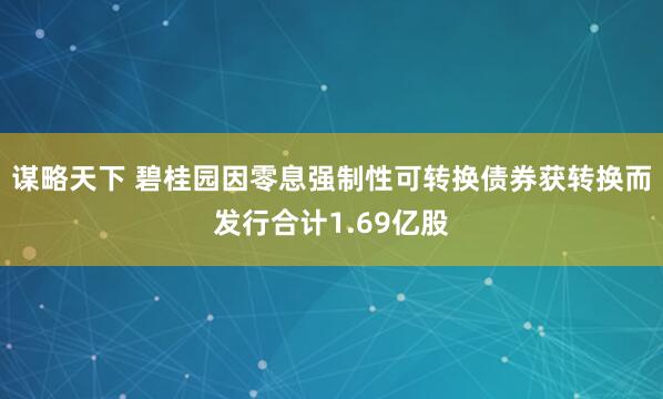 谋略天下 碧桂园因零息强制性可转换债券获转换而发行合计1.69亿股