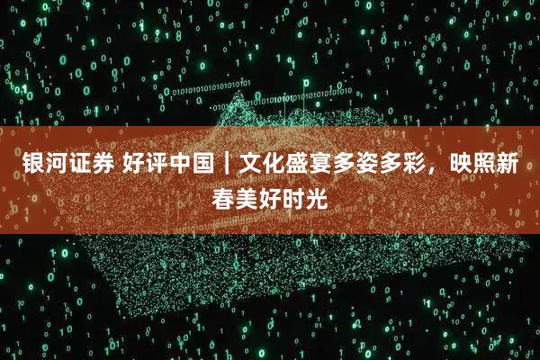 银河证券 好评中国｜文化盛宴多姿多彩，映照新春美好时光