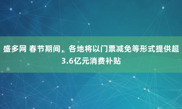 盛多网 春节期间，各地将以门票减免等形式提供超3.6亿元消费补贴