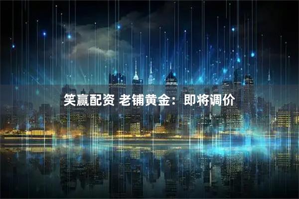 笑赢配资 老铺黄金：即将调价