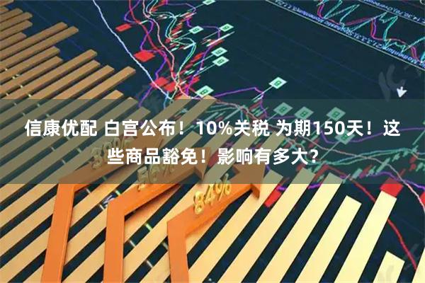 信康优配 白宫公布！10%关税 为期150天！这些商品豁免！影响有多大？