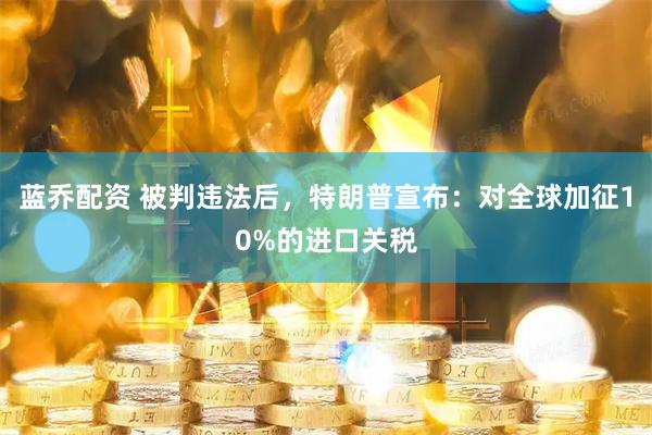 蓝乔配资 被判违法后，特朗普宣布：对全球加征10%的进口关税
