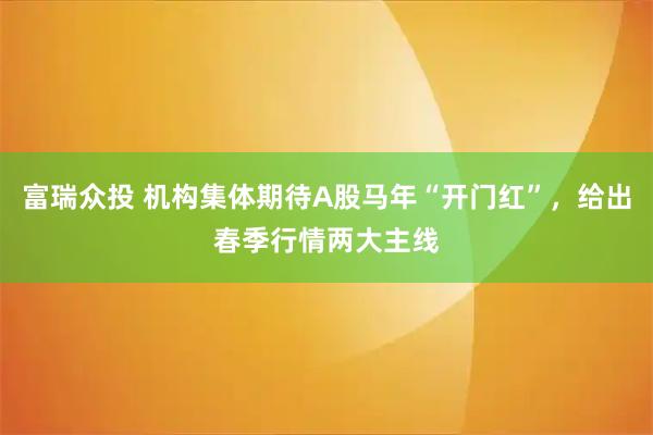 富瑞众投 机构集体期待A股马年“开门红”，给出春季行情两大主线