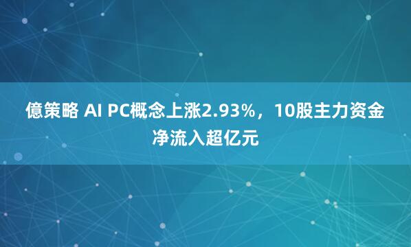 億策略 AI PC概念上涨2.93%，10股主力资金净流入超亿元