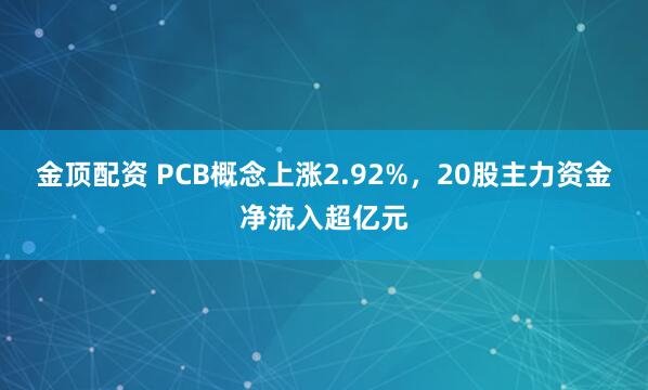 金顶配资 PCB概念上涨2.92%，20股主力资金净流入超亿元