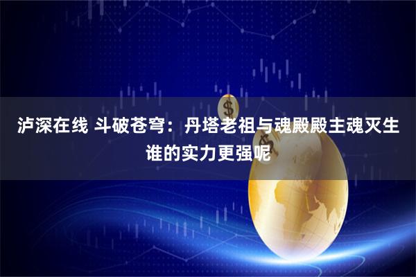 泸深在线 斗破苍穹：丹塔老祖与魂殿殿主魂灭生谁的实力更强呢