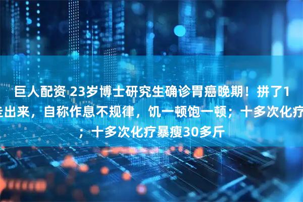 巨人配资 23岁博士研究生确诊胃癌晚期！拼了16年从大山走出来，自称作息不规律，饥一顿饱一顿；十多次化疗暴瘦30多斤