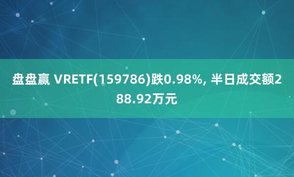 盘盘赢 VRETF(159786)跌0.98%, 半日成交额288.92万元