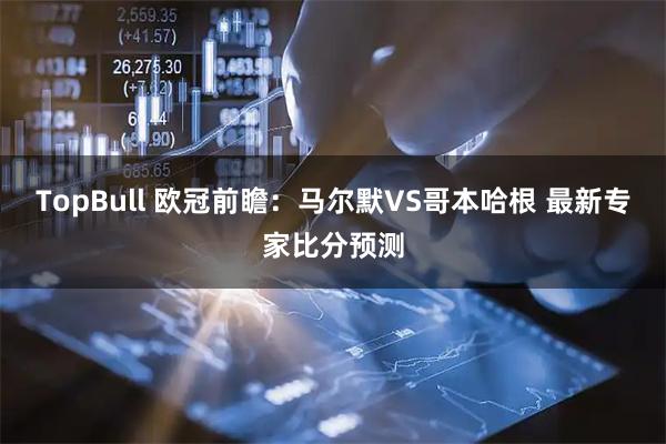 TopBull 欧冠前瞻：马尔默VS哥本哈根 最新专家比分预测
