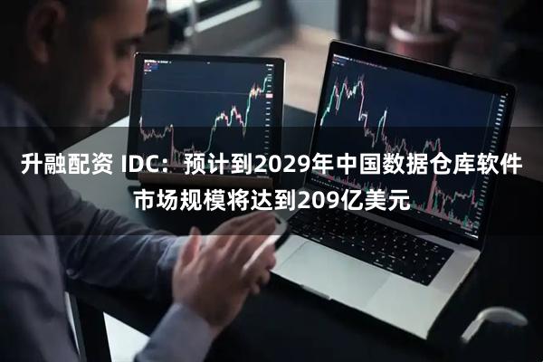 升融配资 IDC：预计到2029年中国数据仓库软件市场规模将达到209亿美元