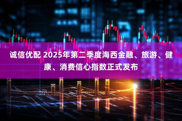 诚信优配 2025年第二季度海西金融、旅游、健康、消费信心指数正式发布