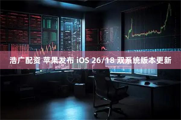 浩广配资 苹果发布 iOS 26/18 双系统版本更新