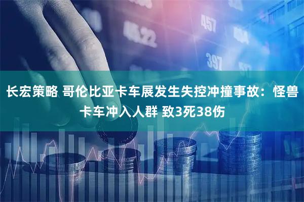 长宏策略 哥伦比亚卡车展发生失控冲撞事故：怪兽卡车冲入人群 致3死38伤