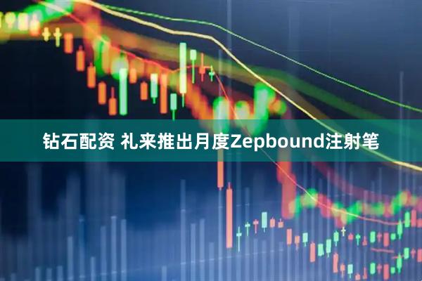 钻石配资 礼来推出月度Zepbound注射笔
