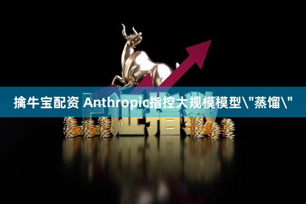 擒牛宝配资 Anthropic指控大规模模型
