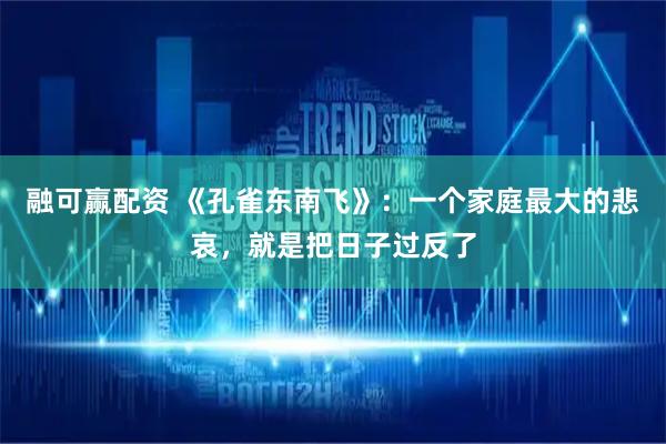 融可赢配资 《孔雀东南飞》：一个家庭最大的悲哀，就是把日子过反了