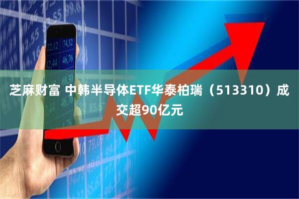 芝麻财富 中韩半导体ETF华泰柏瑞（513310）成交超90亿元